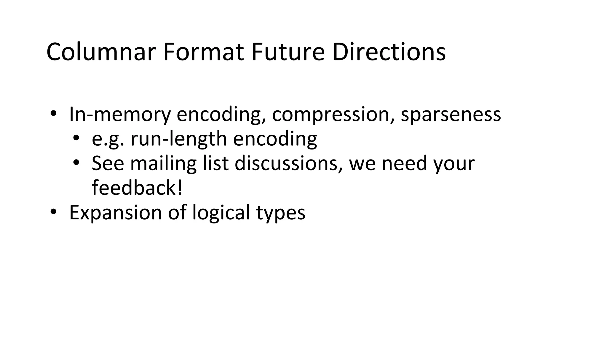 Columnar Format Future Directions • In-memory encoding, compression, sparseness • e.g. run-length encoding • See mailing list discussions, we need your feedback! • Expansion of logical types 