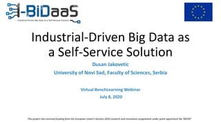 Dusan Jakovetic
University of Novi Sad, Faculty of Sciences, Serbia
Virtual BenchLearning Webinar
July 8, 2020
This project has received funding from the European Union’s Horizon 2020 research and innovation programme under grant agreement No 780787
Industrial-Driven Big Data as
a Self-Service Solution
 