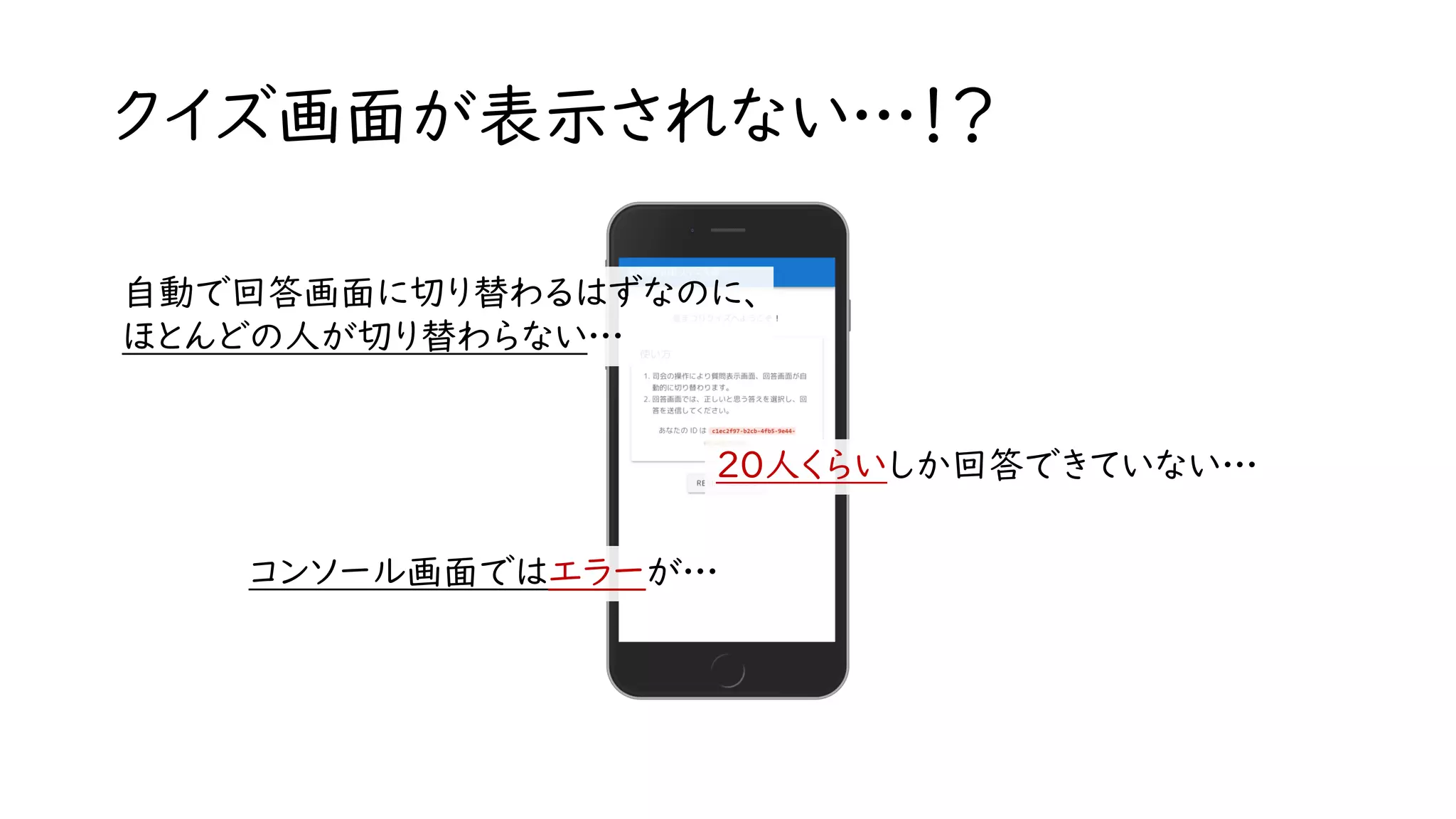 クイズ画面が表示されない…！？
自動で回答画面に切り替わるはずなのに、
ほとんどの人が切り替わらない…
20人くらいしか回答できていない…
コンソール画面ではエラーが…
 