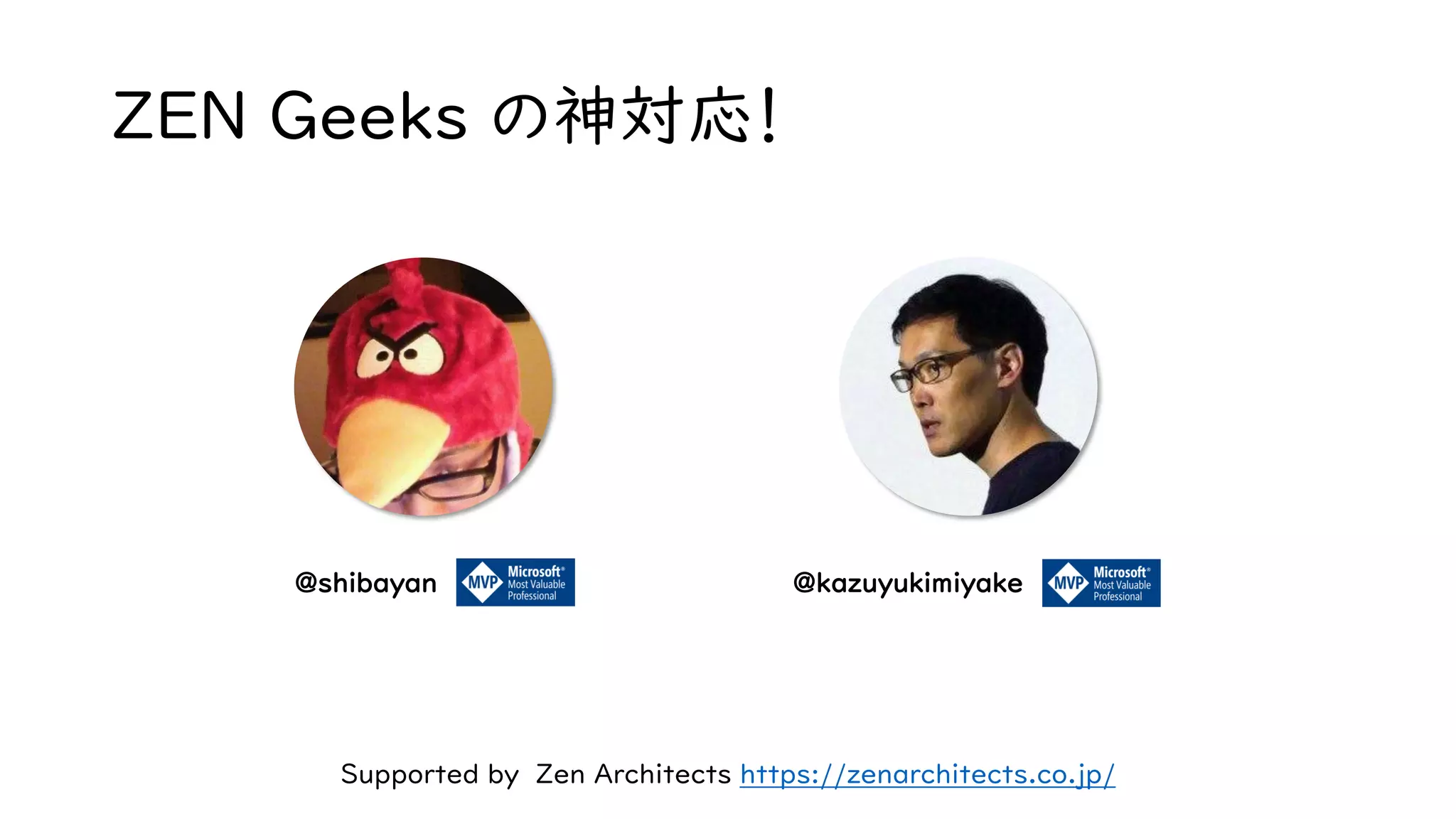 ZEN Geeks の神対応！
@kazuyukimiyake
Supported by Zen Architects https://zenarchitects.co.jp/
@shibayan
 