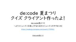de:code 夏まつり
クイズ クライアント作ったよ！
de:code夏まつり
～よりコミュニティを楽しくするためのコミュニティのすすめ #3
https://msdevjp.connpass.com/event/175983/
#decode夏まつり
 