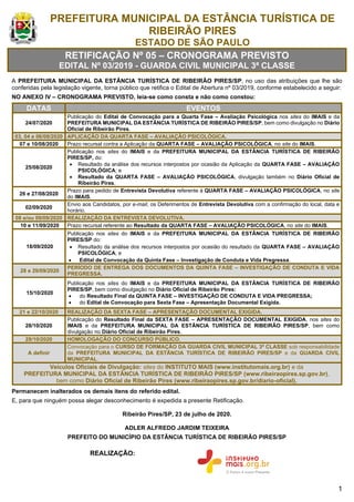 1
PREFEITURA MUNICIPAL DA ESTÂNCIA TURÍSTICA DE
RIBEIRÃO PIRES
ESTADO DE SÃO PAULO
RETIFICAÇÃO Nº 05 – CRONOGRAMA PREVISTO
EDITAL Nº 03/2019 - GUARDA CIVIL MUNICIPAL 3ª CLASSE
A PREFEITURA MUNICIPAL DA ESTÂNCIA TURÍSTICA DE RIBEIRÃO PIRES/SP, no uso das atribuições que lhe são
conferidas pela legislação vigente, torna público que retifica o Edital de Abertura nº 03/2019, conforme estabelecido a seguir:
NO ANEXO IV – CRONOGRAMA PREVISTO, leia-se como consta e não como constou:
DATAS EVENTOS
24/07/2020
Publicação do Edital de Convocação para a Quarta Fase – Avaliação Psicológica nos sites do IMAIS e da
PREFEITURA MUNICIPAL DA ESTÂNCIA TURÍSTICA DE RIBEIRÃO PIRES/SP, bem como divulgação no Diário
Oficial de Ribeirão Pires.
03, 04 e 06/08/2020 APLICAÇÃO DA QUARTA FASE – AVALIAÇÃO PSICOLÓGICA.
07 e 10/08/2020 Prazo recursal contra a Aplicação da QUARTA FASE – AVALIAÇÃO PSICOLÓGICA, no site do IMAIS.
25/08/2020
Publicação nos sites do IMAIS e da PREFEITURA MUNICIPAL DA ESTÂNCIA TURÍSTICA DE RIBEIRÃO
PIRES/SP, do:
• Resultado da análise dos recursos interpostos por ocasião da Aplicação da QUARTA FASE – AVALIAÇÃO
PSICOLÓGICA; e
• Resultado da QUARTA FASE – AVALIAÇÃO PSICOLÓGICA, divulgação também no Diário Oficial de
Ribeirão Pires.
26 e 27/08/2020
Prazo para pedido de Entrevista Devolutiva referente à QUARTA FASE – AVALIAÇÃO PSICOLÓGICA, no site
do IMAIS.
02/09/2020
Envio aos Candidatos, por e-mail, os Deferimentos de Entrevista Devolutiva com a confirmação do local, data e
horário.
08 e/ou 09/09/2020 REALIZAÇÃO DA ENTREVISTA DEVOLUTIVA.
10 e 11/09/2020 Prazo recursal referente ao Resultado da QUARTA FASE – AVALIAÇÃO PSICOLÓGICA, no site do IMAIS.
18/09/2020
Publicação nos sites do IMAIS e da PREFEITURA MUNICIPAL DA ESTÂNCIA TURÍSTICA DE RIBEIRÃO
PIRES/SP do:
• Resultado da análise dos recursos interpostos por ocasião do resultado da QUARTA FASE – AVALIAÇÃO
PSICOLÓGICA; e
• Edital de Convocação da Quinta Fase – Investigação de Conduta e Vida Pregressa.
28 e 29/09/2020
PERÍODO DE ENTREGA DOS DOCUMENTOS DA QUINTA FASE – INVESTIGAÇÃO DE CONDUTA E VIDA
PREGRESSA.
15/10/2020
Publicação nos sites do IMAIS e da PREFEITURA MUNICIPAL DA ESTÂNCIA TURÍSTICA DE RIBEIRÃO
PIRES/SP, bem como divulgação no Diário Oficial de Ribeirão Pires:
• do Resultado Final da QUINTA FASE – INVESTIGAÇÃO DE CONDUTA E VIDA PREGRESSA;
• do Edital de Convocação para Sexta Fase – Apresentação Documental Exigida.
21 e 22/10/2020 REALIZAÇÃO DA SEXTA FASE – APRESENTAÇÃO DOCUMENTAL EXIGIDA.
28/10/2020
Publicação do Resultado Final da SEXTA FASE – APRESENTAÇÃO DOCUMENTAL EXIGIDA, nos sites do
IMAIS e da PREFEITURA MUNICIPAL DA ESTÂNCIA TURÍSTICA DE RIBEIRÃO PIRES/SP, bem como
divulgação no Diário Oficial de Ribeirão Pires.
28/10/2020 HOMOLOGAÇÃO DO CONCURSO PÚBLICO.
A definir
Convocação para o CURSO DE FORMAÇÃO DA GUARDA CIVIL MUNICIPAL 3ª CLASSE sob responsabilidade
da PREFEITURA MUNICIPAL DA ESTÂNCIA TURÍSTICA DE RIBEIRÃO PIRES/SP e da GUARDA CIVIL
MUNICIPAL.
Veículos Oficiais de Divulgação: sites do INSTITUTO MAIS (www.institutomais.org.br) e da
PREFEITURA MUNICIPAL DA ESTÂNCIA TURÍSTICA DE RIBEIRÃO PIRES/SP (www.ribeiraopires.sp.gov.br),
bem como Diário Oficial de Ribeirão Pires (www.ribeiraopires.sp.gov.br/diario-oficial).
Permanecem inalterados os demais itens do referido edital.
E, para que ninguém possa alegar desconhecimento é expedida a presente Retificação.
Ribeirão Pires/SP, 23 de julho de 2020.
ADLER ALFREDO JARDIM TEIXEIRA
PREFEITO DO MUNICÍPIO DA ESTÂNCIA TURÍSTICA DE RIBEIRÃO PIRES/SP
REALIZAÇÃO:
 