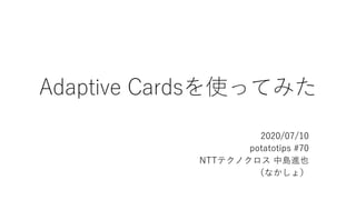 Adaptive Cardsを使ってみた
2020/07/10
potatotips #70
NTTテクノクロス 中島進也
（なかしょ）
 