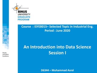 Course : ISYE8015– Selected Topic in Industrial Eng.
Period : June 2020
An Introduction into Data Science
Session I
D6344 – Muhammad Asrol
 