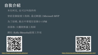 自我介紹
本名柯克，也可以叫我科科
曾經是個接案工程師，最近剛選上Microsoft MVP
為了結婚，跑去中華電信當個小小PM
部落格：大魔術熊貓工程師
網站：KoKo Mexcelsa接案工作室
https://kokomexcelsa.github.io/kokoweb/index.htmlhttps://magic-panda-engineer.github.io/
 