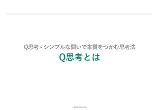 ©2019 fullvirtue
Q思考 - シンプルな問いで本質をつかむ思考法
Q思考とは
18
 