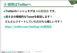 ©2019 fullvirtue
ご質問は http://sli.do/ イベントコード #elv0715 へ
④感想はTwitterへ
◆Twitterのハッシュタグは #elv勉強会 です。
◆皆さまの積極的なTweetを歓迎します！
どんどんツイートしていただけたら嬉しいです！
https://twitter.com/hashtag/elv勉強会
7
 
