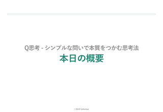 ©2019 fullvirtue
Q思考 - シンプルな問いで本質をつかむ思考法
本⽇の概要
8
 