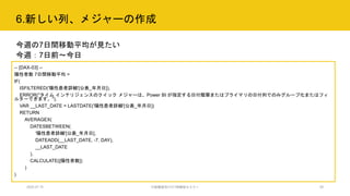 6.新しい列、メジャーの作成
2020.07.15 行政職員向けICT体験型セミナー 28
今週の7日間移動平均が見たい
今週：7日前～今日
-- [DAX-03] --
陽性者数 7日間移動平均 =
IF(
ISFILTERED('陽性患者詳細'[公表_年月日]),
ERROR("タイム インテリジェンスのクイック メジャーは、Power BI が指定する日付階層またはプライマリの日付列でのみグループ化またはフィ
ルターできます。"),
VAR __LAST_DATE = LASTDATE('陽性患者詳細'[公表_年月日])
RETURN
AVERAGEX(
DATESBETWEEN(
'陽性患者詳細'[公表_年月日],
DATEADD(__LAST_DATE, -7, DAY),
__LAST_DATE
),
CALCULATE([陽性者数])
)
)
 