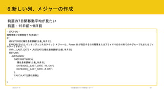 6.新しい列、メジャーの作成
2020.07.15 行政職員向けICT体験型セミナー 29
前週の7日間移動平均が見たい
前週：15日前～8日前
-- [DAX-04] --
陽性者数 7日間移動平均(前週) =
IF(
ISFILTERED('陽性患者詳細'[公表_年月日]),
ERROR("タイム インテリジェンスのクイック メジャーは、Power BI が指定する日付階層またはプライマリの日付列でのみグループ化またはフィ
ルターできます。"),
VAR __LAST_DATE = LASTDATE('陽性患者詳細'[公表_年月日])
RETURN
AVERAGEX(
DATESBETWEEN(
'陽性患者詳細'[公表_年月日],
DATEADD(__LAST_DATE, -15, DAY),
DATEADD(__LAST_DATE, -8, DAY)
),
CALCULATE([陽性者数])
)
)
 