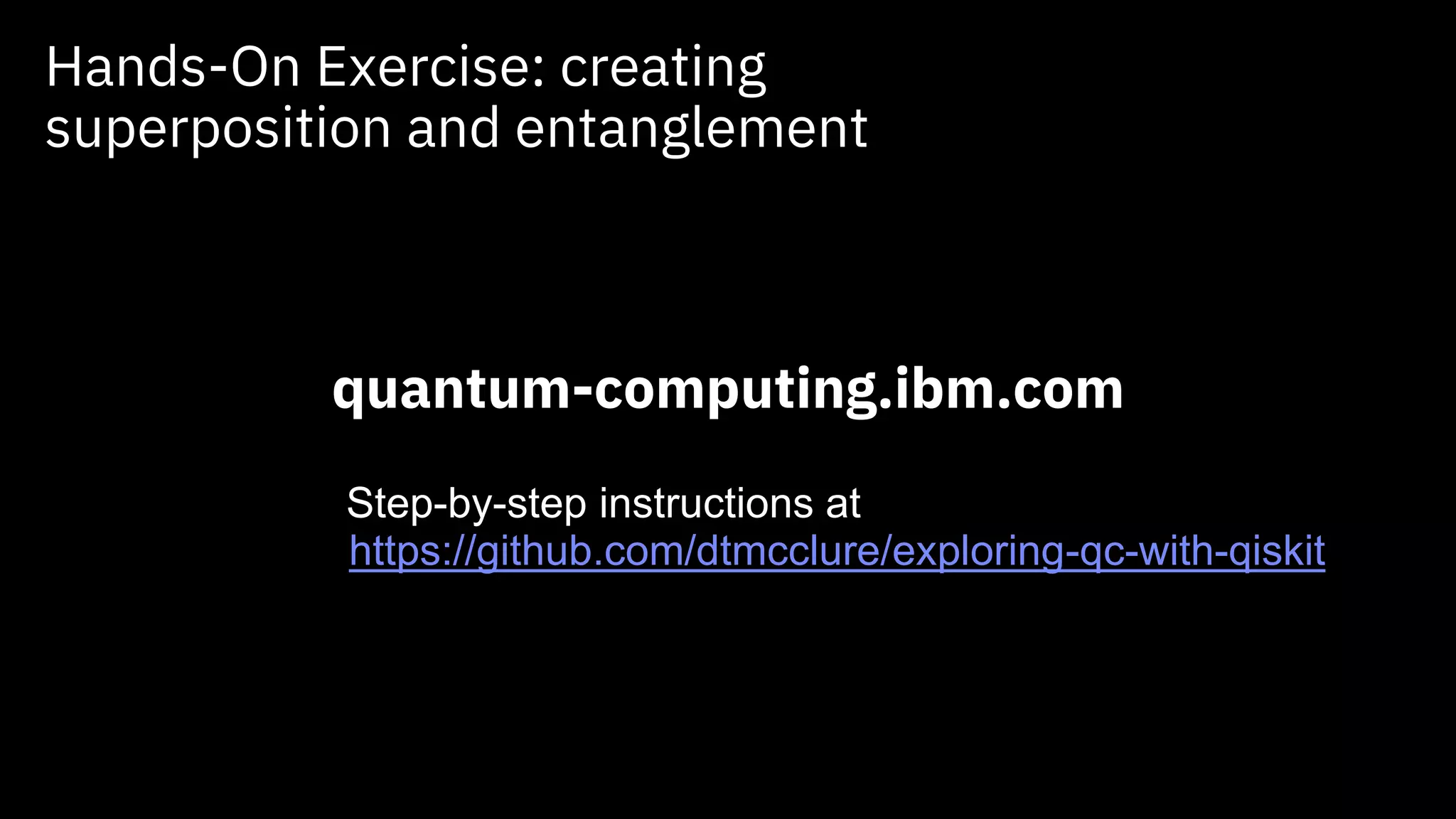 Hands-On Exercise: creating
superposition and entanglement
arxiv.org/pdf/1905.02666.pdf
quantum-computing.ibm.com
https://github.com/dtmcclure/exploring-qc-with-qiskit
Step-by-step instructions at
 