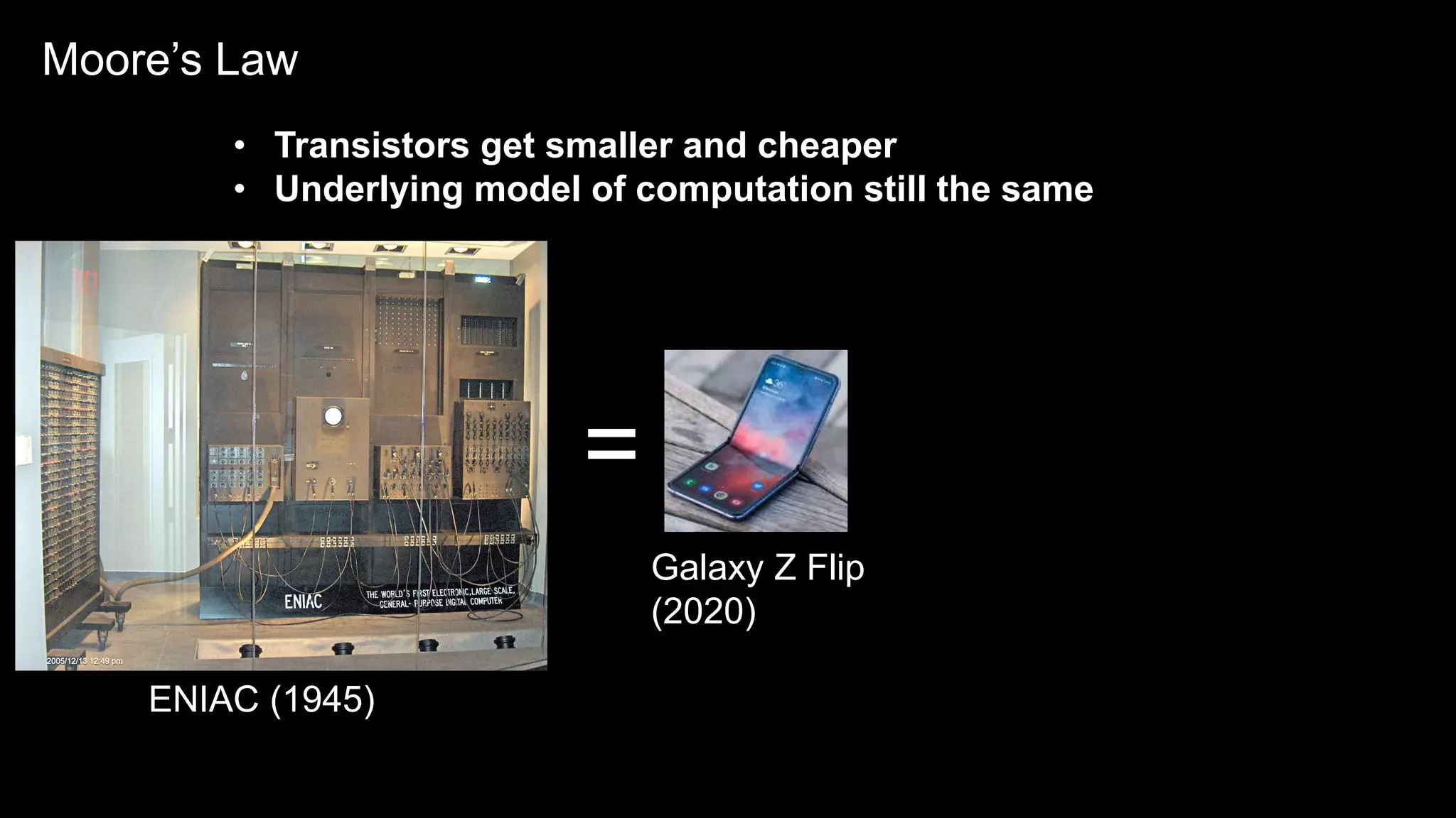 4IBM Confidential – Internal Use OnlyJuly 2019
4 © 2017 IBM Corporation
Performance
Moore’s Law
• Transistors get smaller and cheaper
• Underlying model of computation still the same
ENIAC (1945)
Galaxy Z Flip
(2020)
=
 