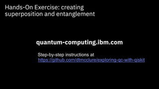 Hands-On Exercise: creating
superposition and entanglement
arxiv.org/pdf/1905.02666.pdf
quantum-computing.ibm.com
https://github.com/dtmcclure/exploring-qc-with-qiskit
Step-by-step instructions at
 