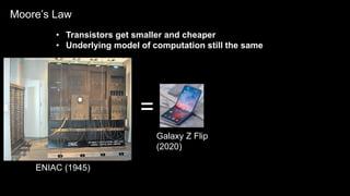 4IBM Confidential – Internal Use OnlyJuly 2019
4 © 2017 IBM Corporation
Performance
Moore’s Law
• Transistors get smaller and cheaper
• Underlying model of computation still the same
ENIAC (1945)
Galaxy Z Flip
(2020)
=
 