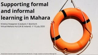 Kristina Hoeppner (Catalyst) //
Virtual Mahara Hui (UK & Ireland)  // 15 July 2020
@anitsirk
Presentation licensed under Creative Commons BY-SA 4.0+ // Image: unsplash.com/photos/MJAoiige14E
Supporting formal
and informal
learning in Mahara
 