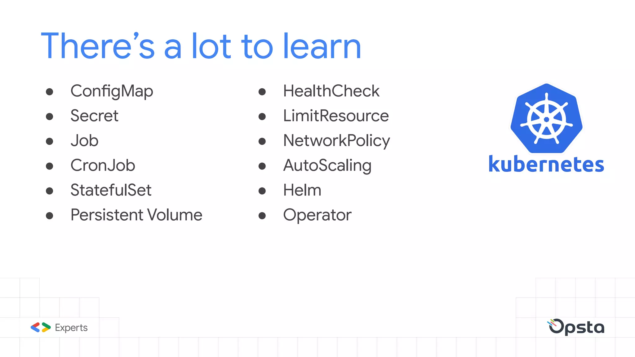 ● ConfigMap
● Secret
● Job
● CronJob
● StatefulSet
● Persistent Volume
There’s a lot to learn
● HealthCheck
● LimitResource
● NetworkPolicy
● AutoScaling
● Helm
● Operator
 