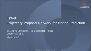 ©2020 SenseTime. All Rights Reserved.
TPNet:
Trajectory Proposal Network for Motion Prediction
第三回 全日本コンピュータビジョン勉強会（後編）
2020年7月18日
@yumash3
 