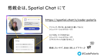 #CodePolaris
懇親会は、Spatial Chat にて
アイコンや、呼び名、自己紹介を書いておくと
コミュニケーションがスムーズ！
カメラON、マイクONすると
コミュニケーションがスムーズ！
（テキストチャットはありません。）
録画しないので、自由に楽しんで下さい♪
https://spatial.chat/s/code-polaris
 