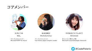 #CodePolaris
コアメンバー
大平かづみ 松井菜穂子 千代田まどか（ちょまど）
@dz_ @nahokomatsui @chomado
フリーランスエンジニア
Microsoft MVP for Azure
フリーランスエンジニア
Vue Vixens Japan Chapter Leader
IT エンジニア兼マンガ家
Microsoft Cloud Developer Advocate
 
