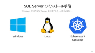 11
SQL Server のインストール⼿段
Windows だけが SQL Server を利⽤できる → 過去の話に・・・
Windows Linux Kubernetes /
Container
 