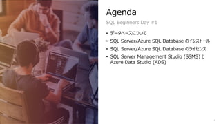 Agenda
• データベースについて
• SQL Server/Azure SQL Database のインストール
• SQL Server/Azure SQL Database のライセンス
• SQL Server Management Studio (SSMS) と
Azure Data Studio (ADS)
SQL Beginners Day #1
4
 