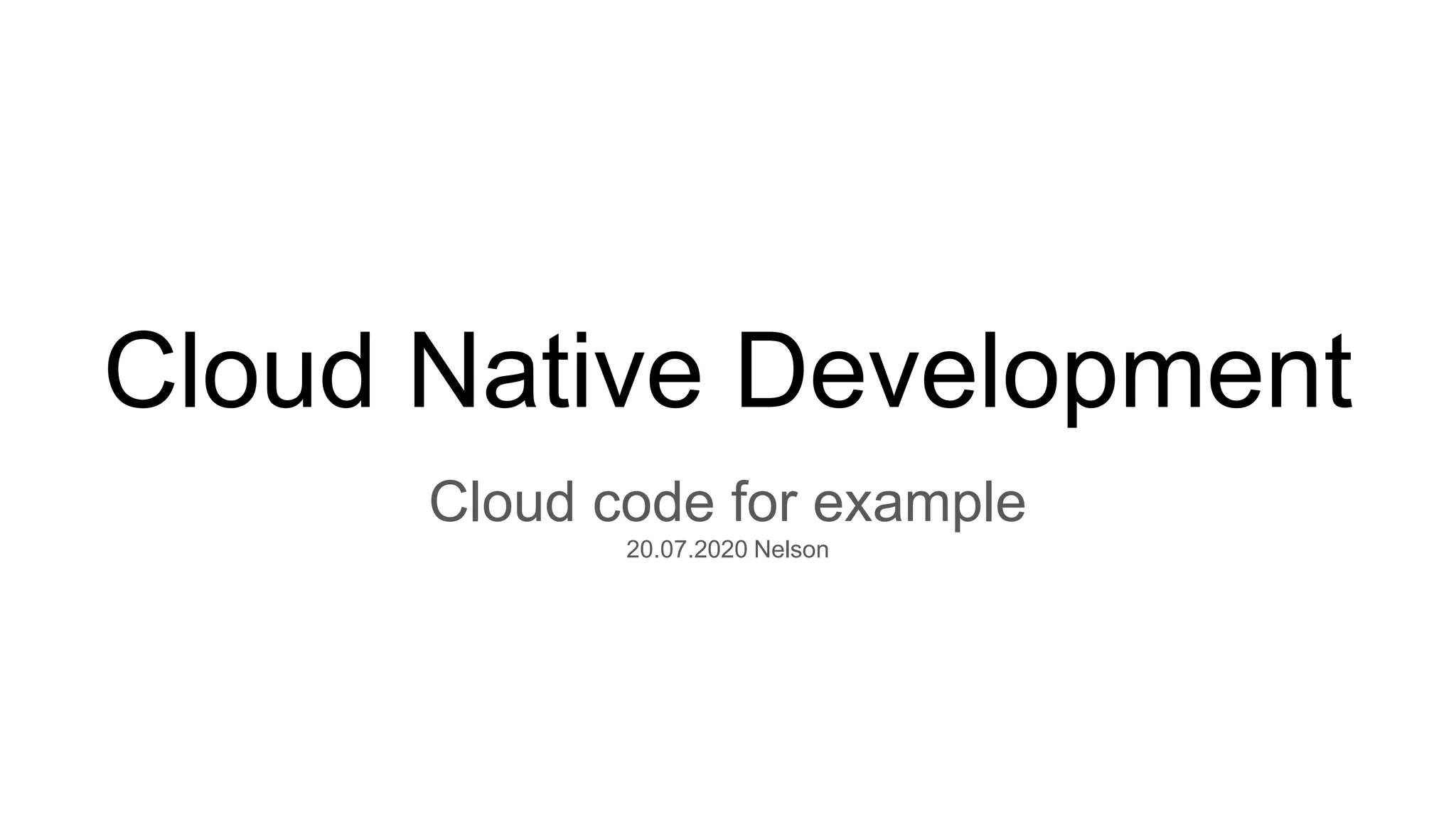 Cloud Native Development
Cloud code for example
20.07.2020 Nelson
 