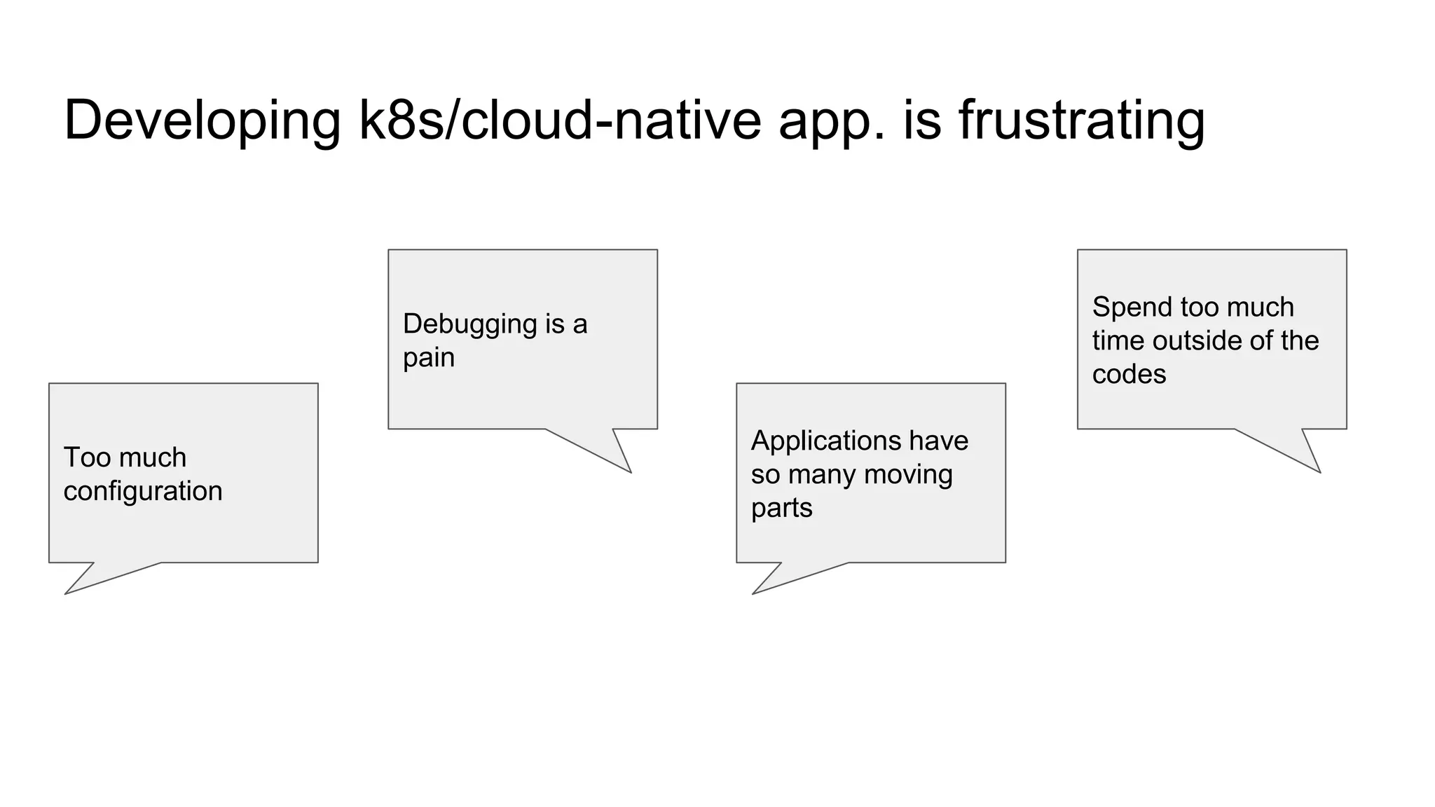 Developing k8s/cloud-native app. is frustrating
Too much
configuration
Debugging is a
pain
Applications have
so many moving
parts
Spend too much
time outside of the
codes
 