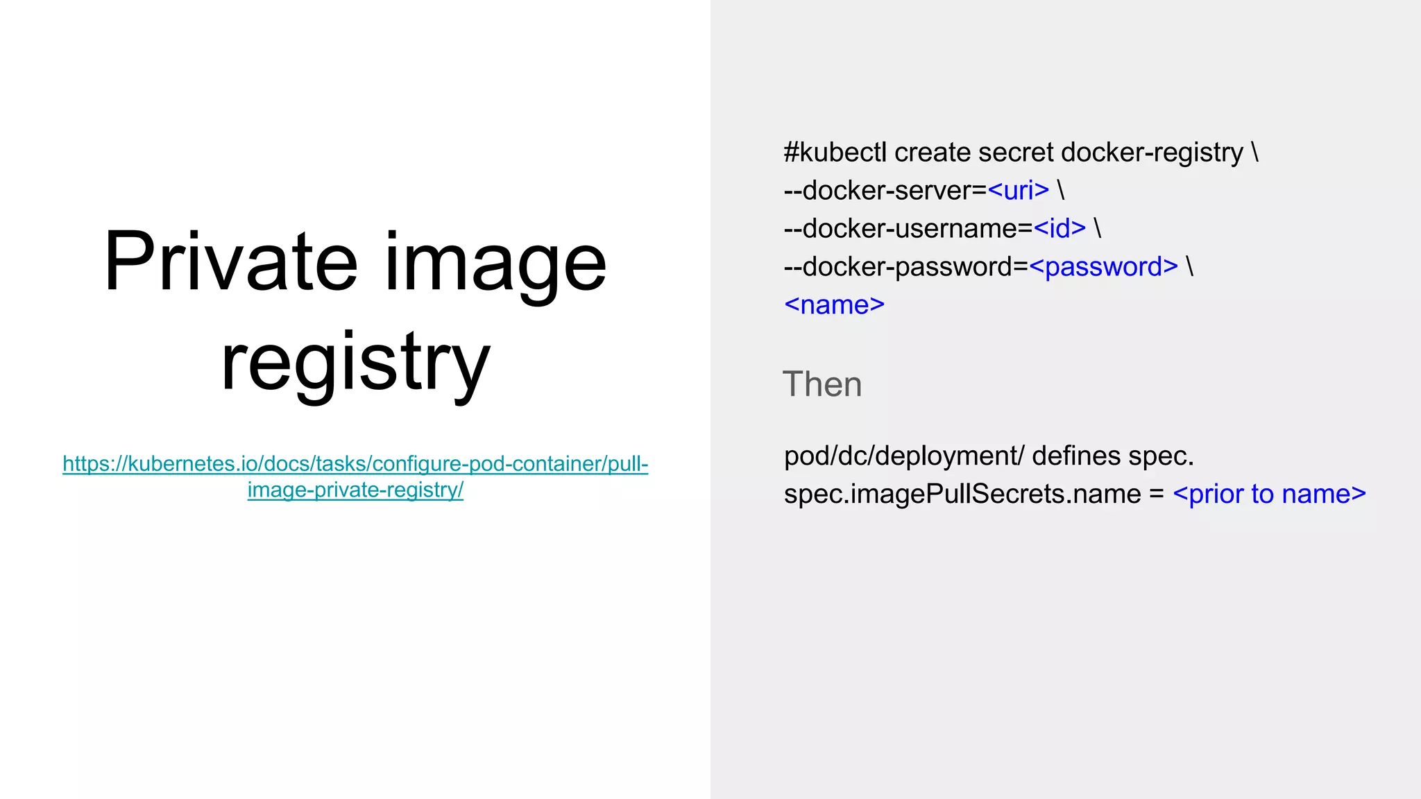 Private image
registry
https://kubernetes.io/docs/tasks/configure-pod-container/pull-
image-private-registry/
Then
#kubectl create secret docker-registry 
--docker-server=<uri> 
--docker-username=<id> 
--docker-password=<password> 
<name>
pod/dc/deployment/ defines spec.
spec.imagePullSecrets.name = <prior to name>
 