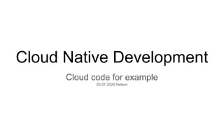 Cloud Native Development
Cloud code for example
20.07.2020 Nelson
 