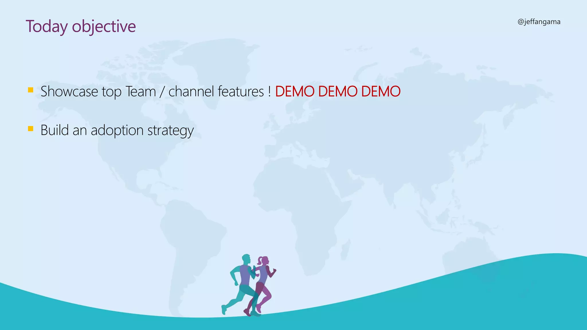 @jeffangama
Today objective
▪ Showcase top Team / channel features ! DEMO DEMO DEMO
▪ Build an adoption strategy
 