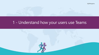 @jeffangama
1 - Understand how your users use Teams
 