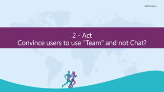 @jeffangama
2 - Act
Convince users to use “Team” and not Chat?
 