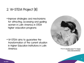 2. W-STEM Project (III)
• Improve strategies and mechanisms
for attracting, accessing and guiding
women in Latin America i...