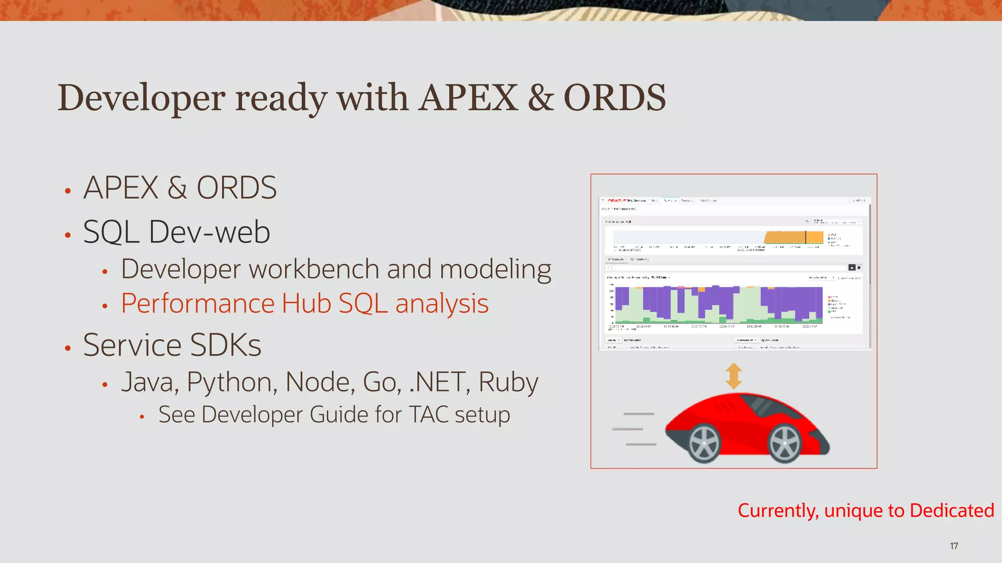 • APEX & ORDS
• SQL Dev-web
• Developer workbench and modeling
• Performance Hub SQL analysis
• Service SDKs
• Java, Python, Node, Go, .NET, Ruby
• See Developer Guide for TAC setup
17
Developer ready with APEX & ORDS
Currently, unique to Dedicated
 