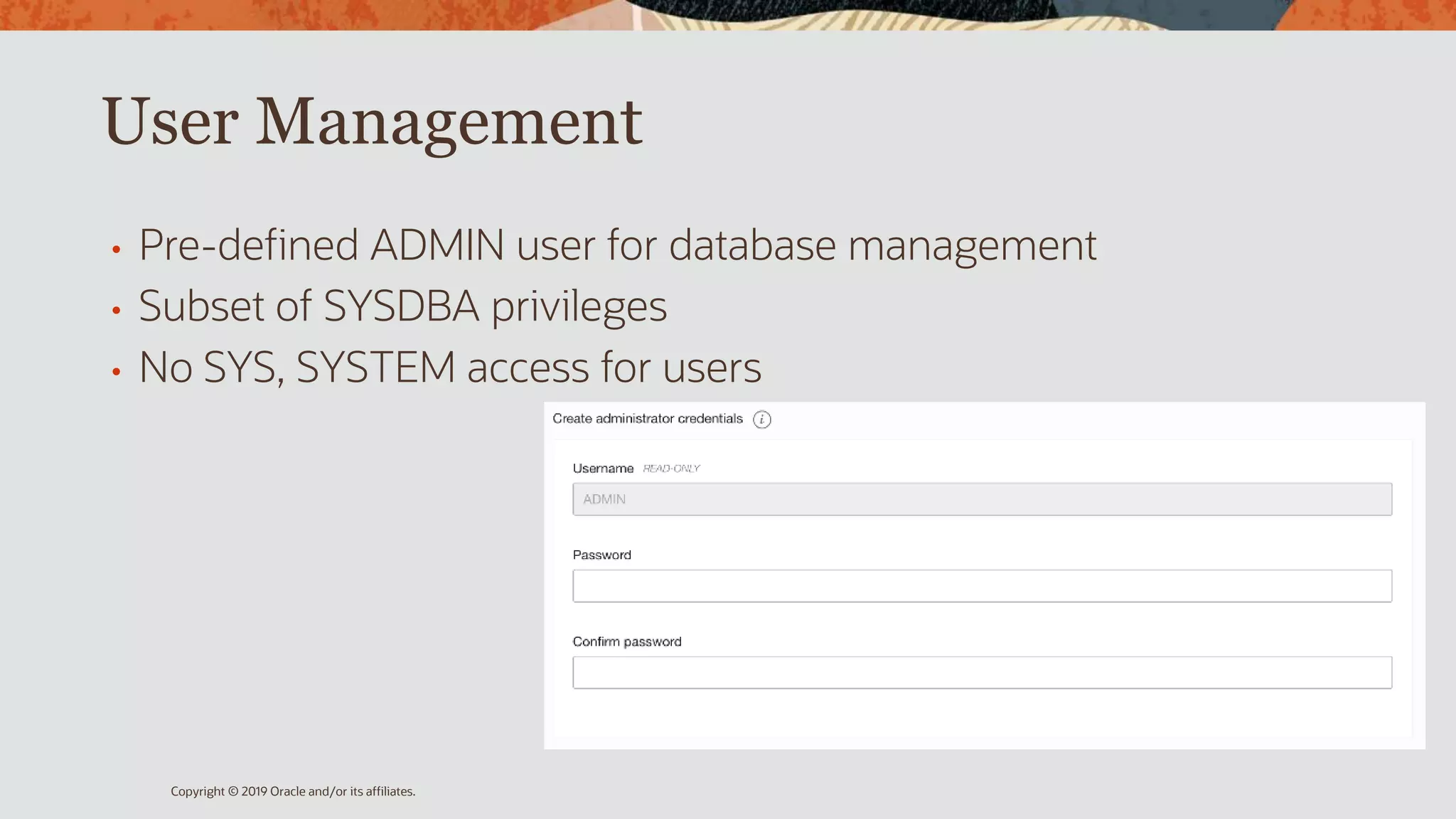 User Management
• Pre-defined ADMIN user for database management
• Subset of SYSDBA privileges
• No SYS, SYSTEM access for users
Copyright © 2019 Oracle and/or its affiliates.
 