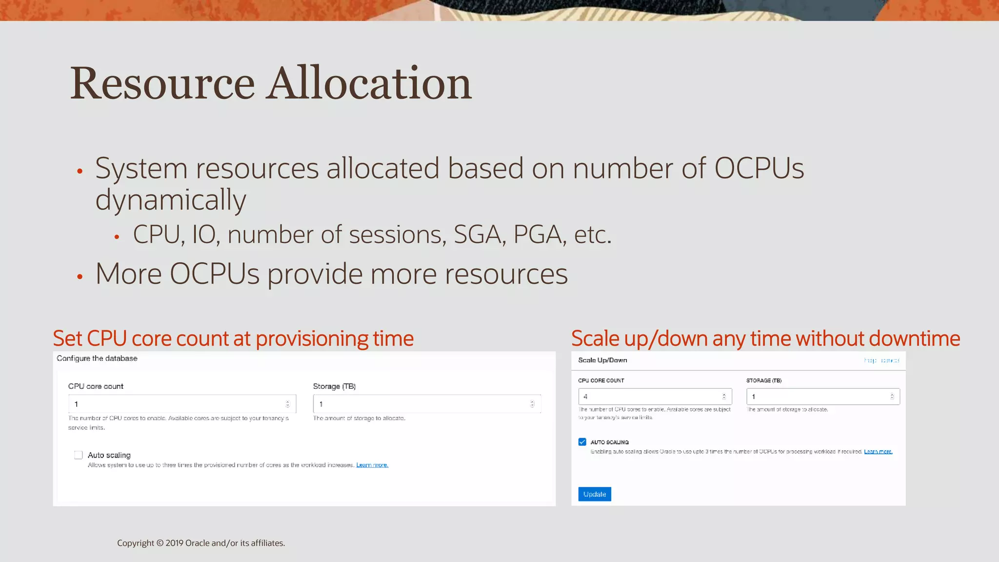 Resource Allocation
• System resources allocated based on number of OCPUs
dynamically
• CPU, IO, number of sessions, SGA, PGA, etc.
• More OCPUs provide more resources
Copyright © 2019 Oracle and/or its affiliates.
Set CPU core count at provisioning time Scale up/down any time without downtime
 