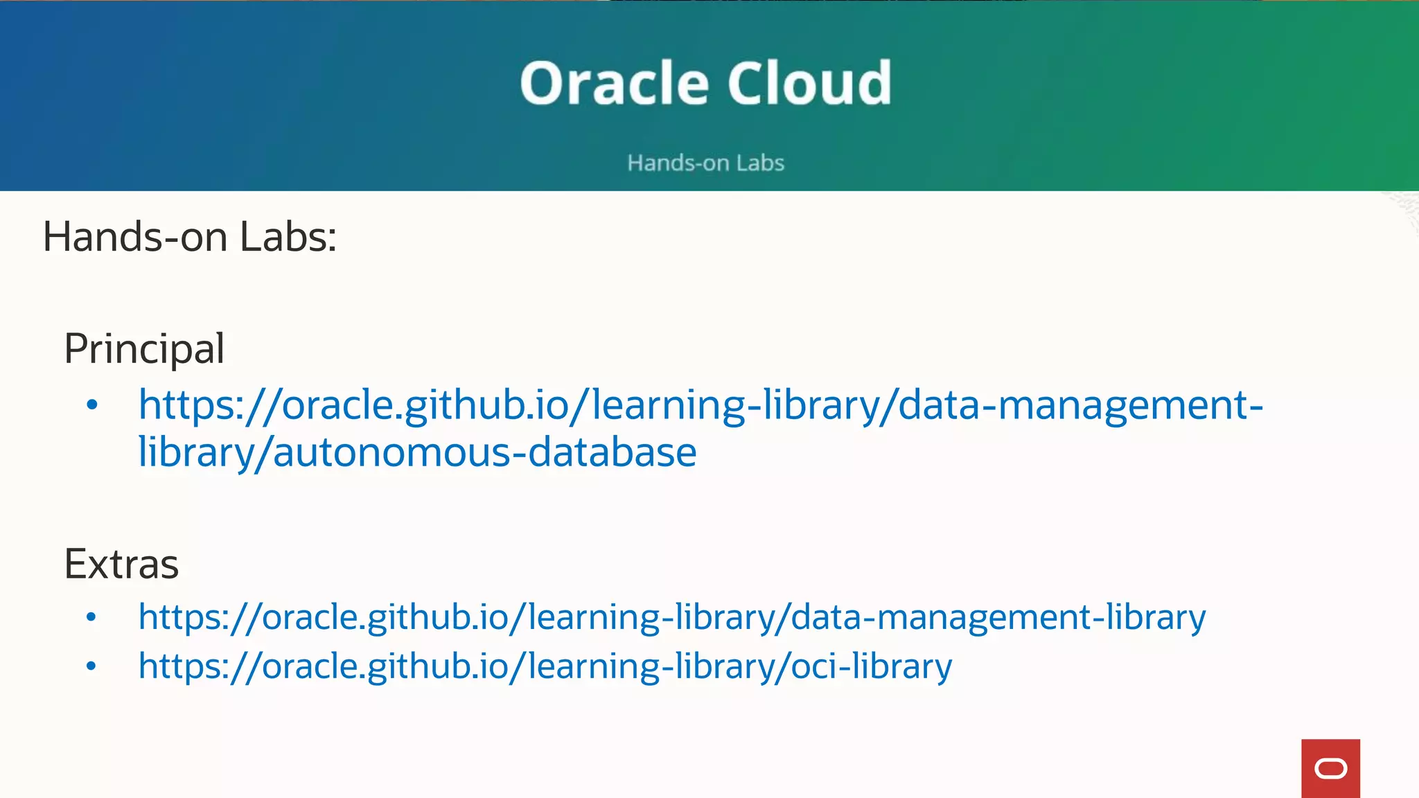 Hands-on Labs:
Principal
• https://oracle.github.io/learning-library/data-management-
library/autonomous-database
Extras
• https://oracle.github.io/learning-library/data-management-library
• https://oracle.github.io/learning-library/oci-library
 