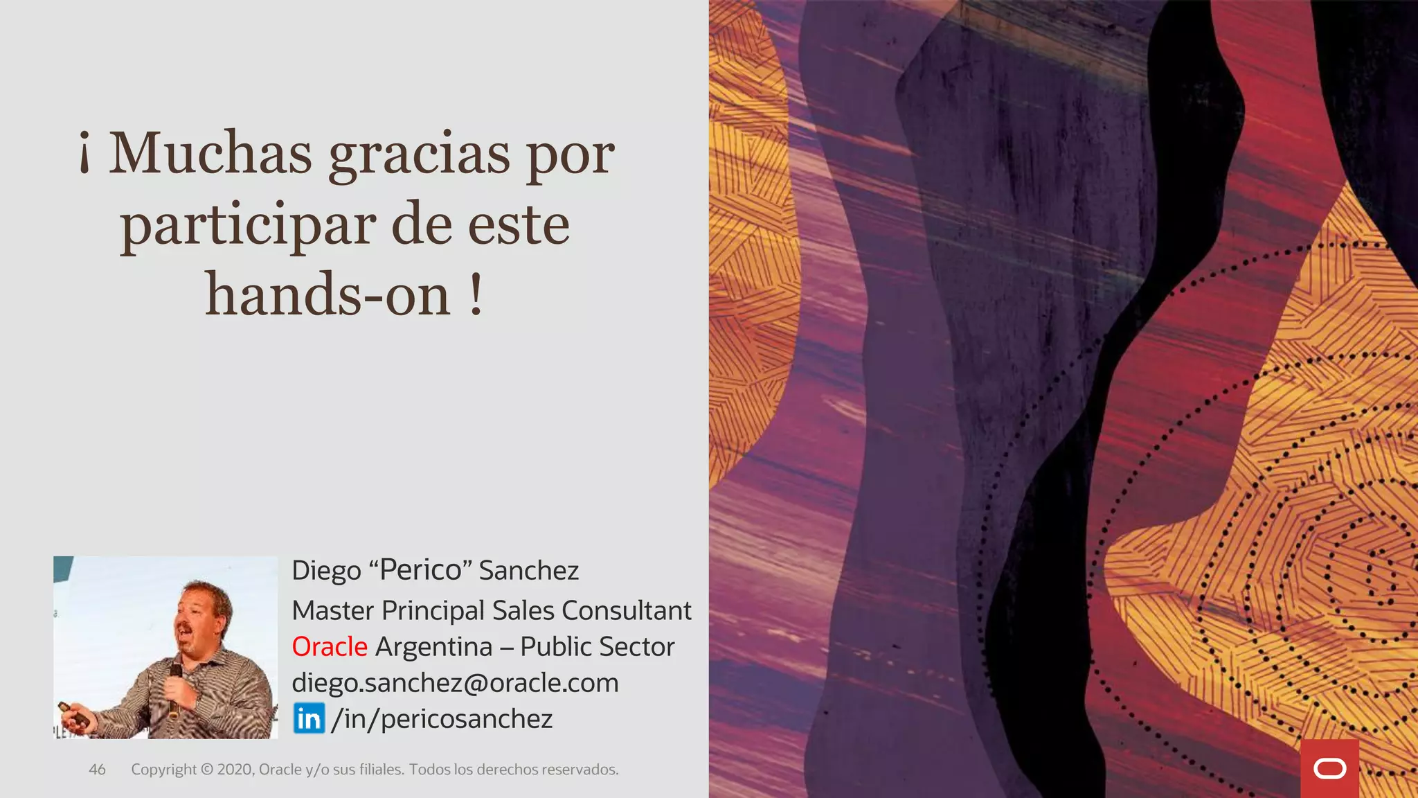 ¡ Muchas gracias por
participar de este
hands-on !
Copyright © 2020, Oracle y/o sus filiales. Todos los derechos reservados.46
Diego “Perico” Sanchez
Master Principal Sales Consultant
Oracle Argentina – Public Sector
diego.sanchez@oracle.com
/in/pericosanchez
 
