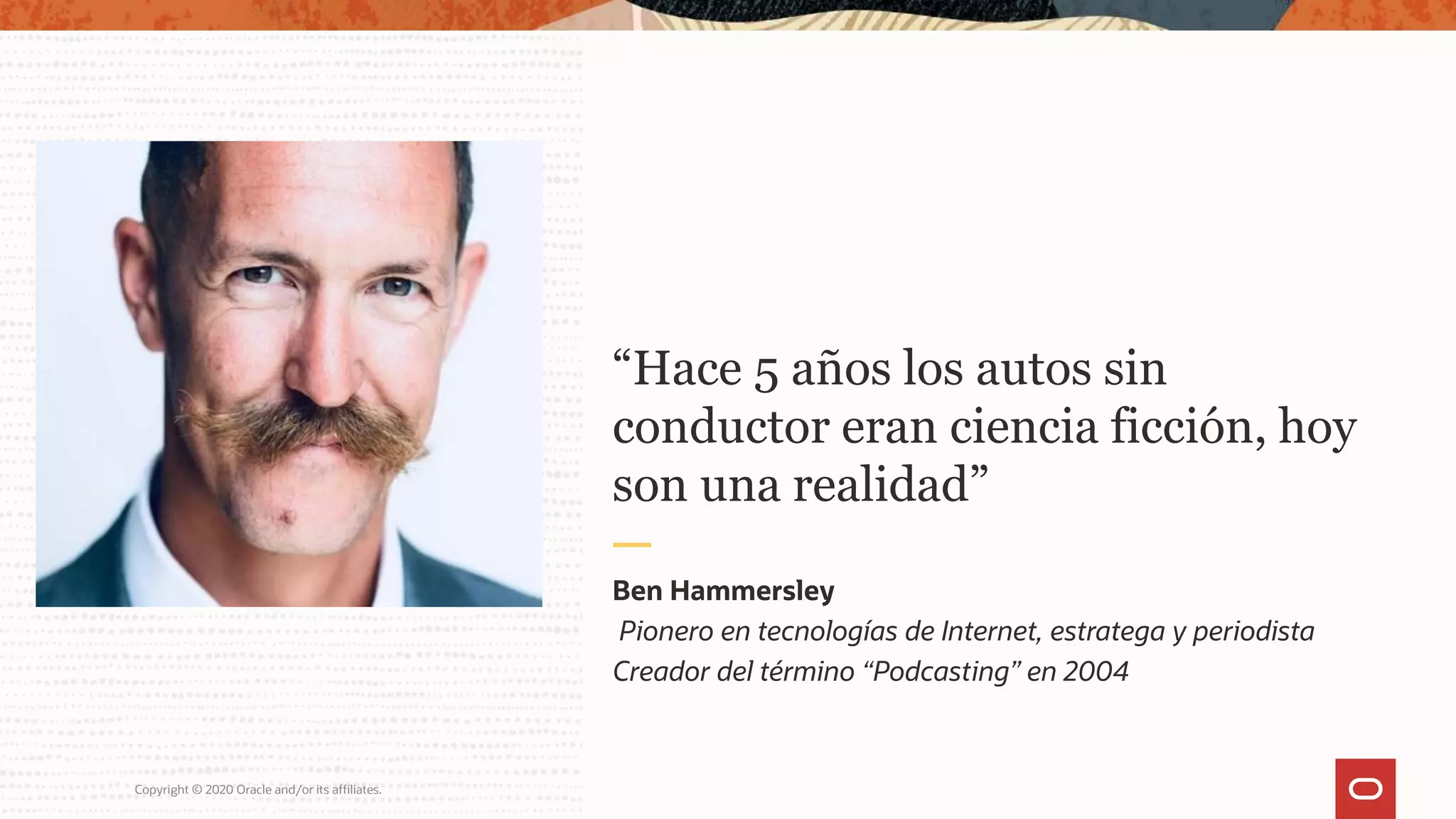 Copyright © 2020 Oracle and/or its affiliates.
Pionero en tecnologías de Internet, estratega y periodista
Creador del término “Podcasting” en 2004
Ben Hammersley
“Hace 5 años los autos sin
conductor eran ciencia ficción, hoy
son una realidad”
 