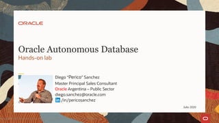 Hands-on lab
Oracle Autonomous Database
Copyright © 2020, Oracle and/or its affiliates | Confidential: Internal/Restricted/Highly Restricted1
Diego “Perico” Sanchez
Master Principal Sales Consultant
Oracle Argentina – Public Sector
diego.sanchez@oracle.com
/in/pericosanchez
Julio 2020
 
