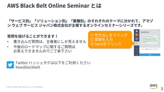 © 2020, Amazon Web Services, Inc. or its Affiliates.
3
AWS Black Belt Online Seminar とは
「サービス別」「ソリューション別」「業種別」のそれぞれのテーマに分か...