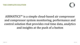 THE COMPLETE SOLUTION
PAGE 10
AIRMATICS™ is a simple cloud-based air compressor
and compressor system monitoring, performance and
control solution that provides real time data, analytics
and insights at the push of a button
CMC NV
 