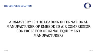 THE COMPLETE SOLUTION
PAGE 5
AIRMASTER™ IS THE LEADING INTERNATIONAL
MANUFACTURER OF EMBEDDED AIR COMPRESSOR
CONTROLS FOR ORIGINAL EQUIPMENT
MANUFACTURERS
CMC NV
 