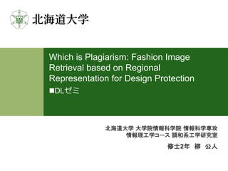 北海道大学 大学院情報科学院 情報科学専攻
情報理工学コース 調和系工学研究室
修士2年 柳 公人
Which is Plagiarism: Fashion Image
Retrieval based on Regional
Representation for Design Protection
DLゼミ
 