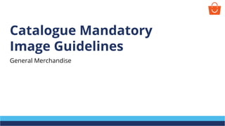 Catalogue Mandatory
Image Guidelines
General Merchandise
 