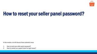 How to reset your seller panel password?
In this module, we will discuss these potential areas:
1. How to reset your seller panel password?
2. How to contact our support team for login issues?
 