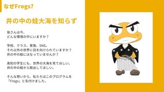 ʤFrogs?
Фܴ󺣤֪餺
ԤϽ
ɤʭhФˤޤ
ѧУ饹塢SNS
Ŀ򤱤Ƥޤ
ФܤˤϤʤäƤޤ󤫣
֪ѧˤ⡢δ󺣤ҊƤۤ
ФܤѳƤۤ
뤤顢˽ϤΥץ
Frogsޤ
 