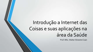 Introdução a Internet das
Coisas e suas aplicações na
área da Saúde
Prof. MSc.Walter Silvestre Coan
 