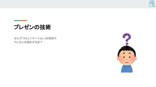 プレゼンの技術
なんで「コミュニケーション」の技術で
プレゼンの話をするの？
 
