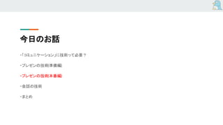 今日のお話
・「コミュニケーション」に技術って必要？
・プレゼンの技術(準備編)
・プレゼンの技術(本番編)
・会話の技術
・まとめ
 